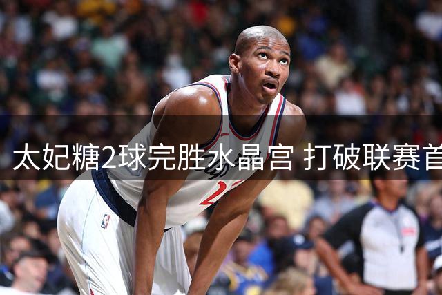 太妃糖2球完胜水晶宫 打破联赛首轮不胜魔咒