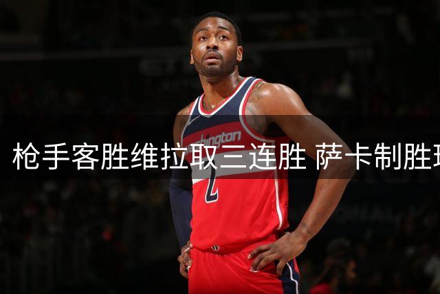 枪手客胜维拉取三连胜 萨卡制胜球助球队复仇