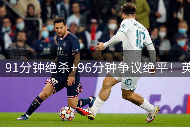 91分钟绝杀+96分钟争议绝平！英超首轮疯狂封神，争冠格局彻底大乱